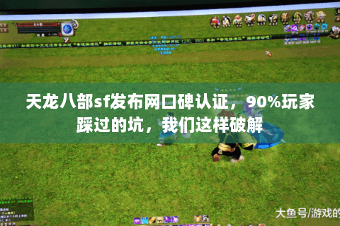 天龙八部sf发布网口碑认证,90%玩家踩过的坑,我们这样破解 天龙八部sf发布网口碑认证,90%玩家踩过的坑,我们这样破解