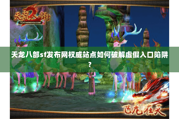 天龙八部sf发布网权威站点如何破解虚假入口陷阱? 天龙八部sf发布网权威站点如何破解虚假入口陷阱?