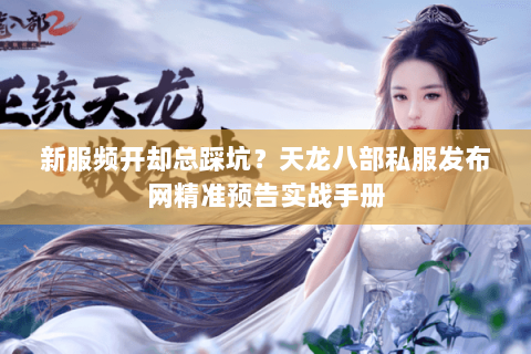 新服频开却总踩坑?天龙八部私服发布网精准预告实战手册 新服频开却总踩坑?天龙八部私服发布网精准预告实战手册