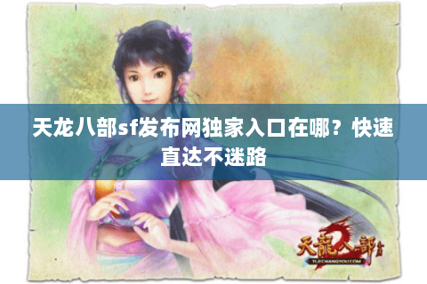 天龙八部sf发布网独家入口在哪?快速直达不迷路 天龙八部sf发布网独家入口在哪?快速直达不迷路