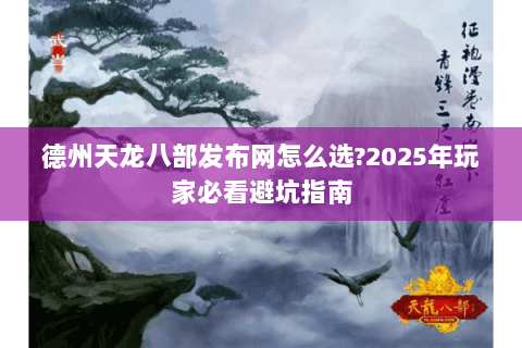 德州天龙八部发布网怎么选?2025年玩家必看避坑指南 德州天龙八部发布网怎么选?2025年玩家必看避坑指南