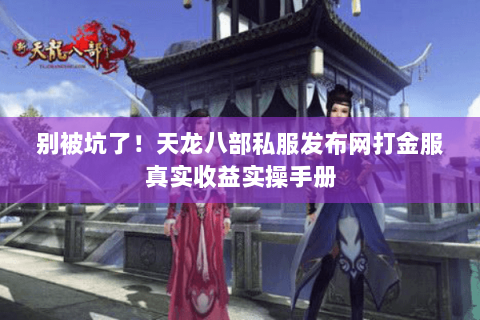 别被坑了!天龙八部私服发布网打金服真实收益实操手册 别被坑了!天龙八部私服发布网打金服真实收益实操手册