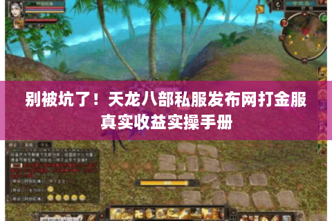 别被坑了！天龙八部私服发布网打金服真实收益实操手册
