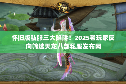 怀旧版私服三大陷阱!2025老玩家反向筛选天龙八部私服发布网 怀旧版私服三大陷阱!2025老玩家反向筛选天龙八部私服发布网