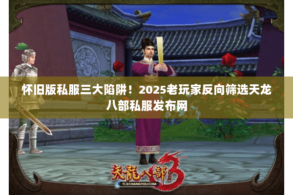 怀旧版私服三大陷阱!2025老玩家反向筛选天龙八部私服发布网 怀旧版私服三大陷阱!2025老玩家反向筛选天龙八部私服发布网