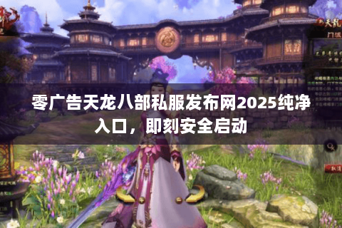 零广告天龙八部私服发布网2025纯净入口,即刻安全启动 零广告天龙八部私服发布网2025纯净入口,即刻安全启动