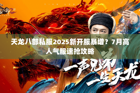 天龙八部私服2025新开服暴增？7月高人气服速抢攻略