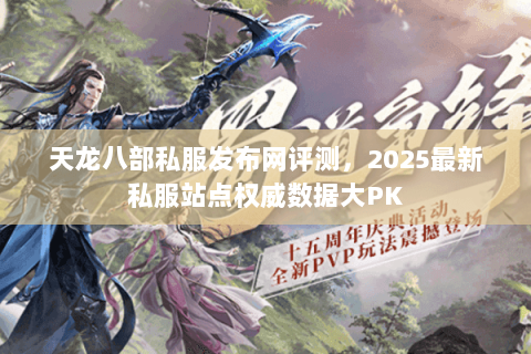 天龙八部私服发布网评测，2025最新私服站点权威数据大PK