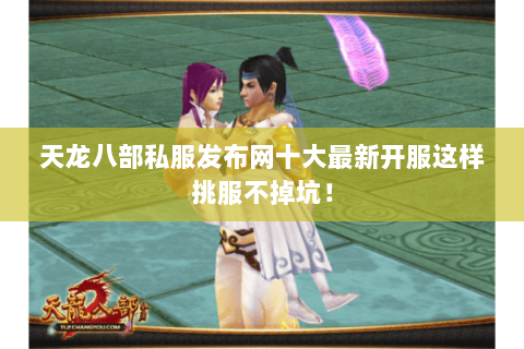 天龙八部私服发布网十大最新开服这样挑服不掉坑! 天龙八部私服发布网十大最新开服这样挑服不掉坑!