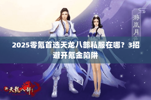 2025零氪首选天龙八部私服在哪?3招避开氪金陷阱 2025零氪首选天龙八部私服在哪?3招避开氪金陷阱