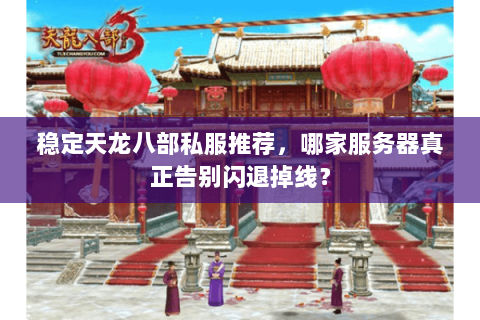稳定天龙八部私服推荐,哪家服务器真正告别闪退掉线? 稳定天龙八部私服推荐,哪家服务器真正告别闪退掉线?