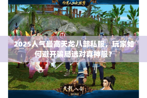 2025人气最高天龙八部私服，玩家如何避开骗局选对真神服？