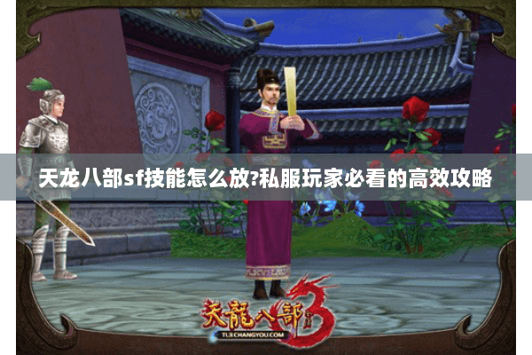 天龙八部sf技能怎么放?私服玩家必看的高效攻略 天龙八部sf技能怎么放?私服玩家必看的高效攻略