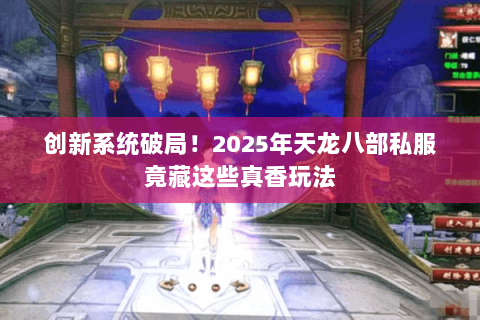 创新系统破局!2025年天龙八部私服竟藏这些真香玩法 创新系统破局!2025年天龙八部私服竟藏这些真香玩法