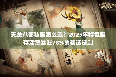 天龙八部私服怎么选?2025年特色服存活率暴涨78%的筛选法则 天龙八部私服怎么选?2025年特色服存活率暴涨78%的筛选法则