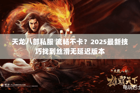 天龙八部私服 流畅不卡?2025最新技巧找到丝滑无延迟版本 天龙八部私服 流畅不卡?2025最新技巧找到丝滑无延迟版本