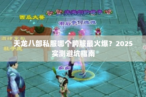 天龙八部私服哪个跨服最火爆？2025实测避坑指南