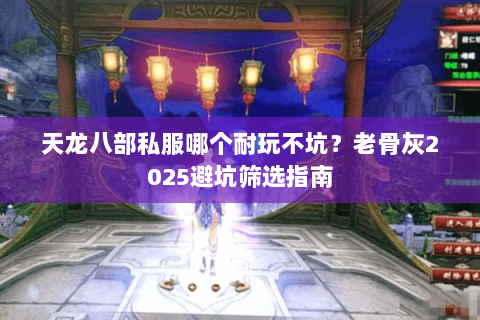 天龙八部私服哪个耐玩不坑?老骨灰2025避坑筛选指南 天龙八部私服哪个耐玩不坑?老骨灰2025避坑筛选指南