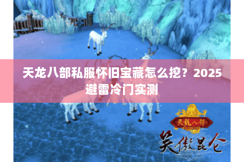 天龙八部私服怀旧宝藏怎么挖?2025避雷冷门实测 天龙八部私服怀旧宝藏怎么挖?2025避雷冷门实测