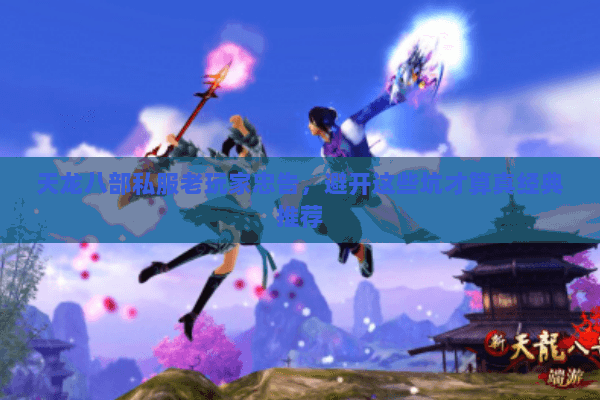 天龙八部私服老玩家忠告,避开这些坑才算真经典推荐 天龙八部私服老玩家忠告,避开这些坑才算真经典推荐