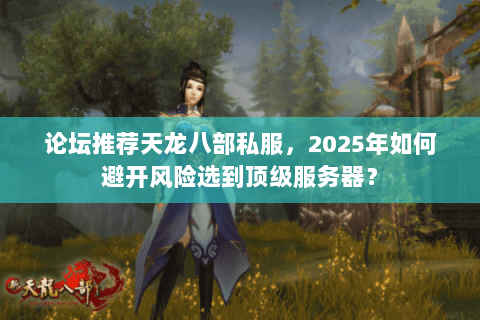 论坛推荐天龙八部私服，2025年如何避开风险选到顶级服务器？