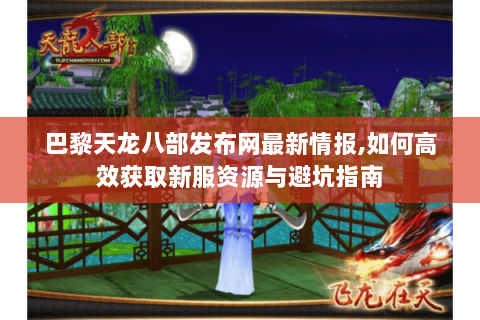巴黎天龙八部发布网最新情报,如何高效获取新服资源与避坑指南 巴黎天龙八部发布网最新情报,如何高效获取新服资源与避坑指南