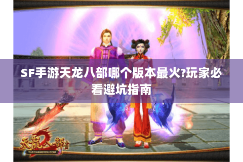 SF手游天龙八部哪个版本最火?玩家必看避坑指南