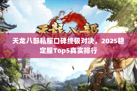 天龙八部私服口碑终极对决,2025稳定服Top5真实排行 天龙八部私服口碑终极对决,2025稳定服Top5真实排行