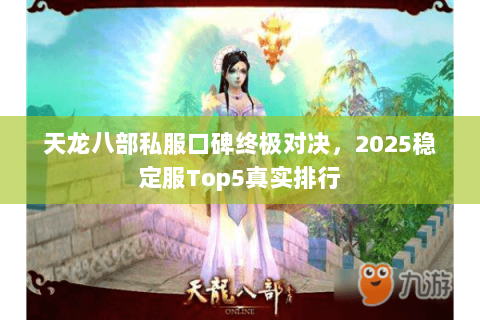天龙八部私服口碑终极对决,2025稳定服Top5真实排行 天龙八部私服口碑终极对决,2025稳定服Top5真实排行
