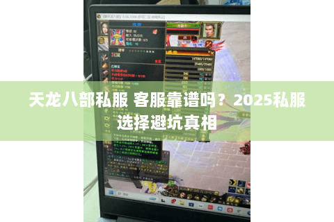 天龙八部私服 客服靠谱吗?2025私服选择避坑真相 天龙八部私服 客服靠谱吗?2025私服选择避坑真相