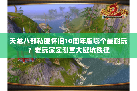 天龙八部私服怀旧10周年版哪个最耐玩?老玩家实测三大避坑铁律 天龙八部私服怀旧10周年版哪个最耐玩?老玩家实测三大避坑铁律