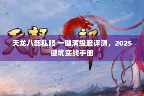 天龙八部私服 一键满级服评测,2025避坑实战手册 天龙八部私服 一键满级服评测,2025避坑实战手册