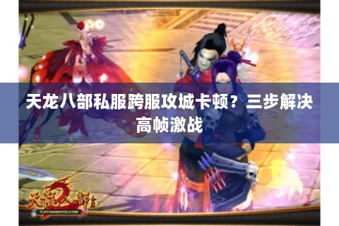 天龙八部私服跨服攻城卡顿?三步解决高帧激战 天龙八部私服跨服攻城卡顿?三步解决高帧激战