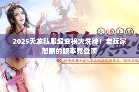 2025天龙私服超变榜大洗牌!老玩家怒删的版本竟登顶 2025天龙私服超变榜大洗牌!老玩家怒删的版本竟登顶