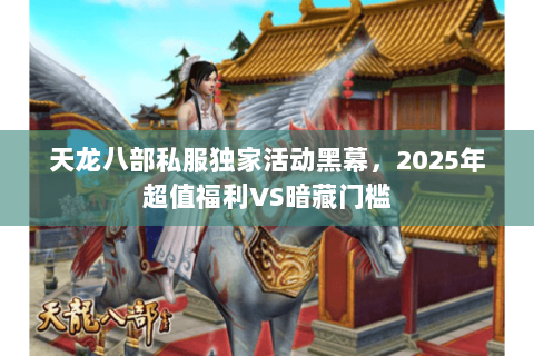 天龙八部私服独家活动黑幕，2025年超值福利VS暗藏门槛