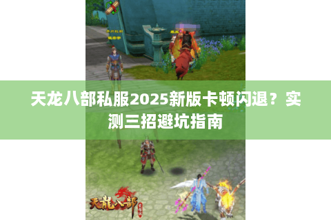 天龙八部私服2025新版卡顿闪退？实测三招避坑指南