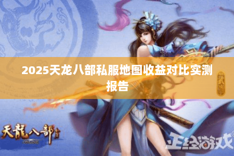 2025天龙八部私服地图收益对比实测报告 2025天龙八部私服地图收益对比实测报告
