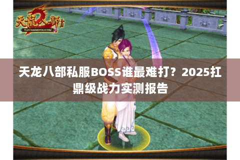 天龙八部私服BOSS谁最难打?2025扛鼎级战力实测报告 天龙八部私服BOSS谁最难打?2025扛鼎级战力实测报告