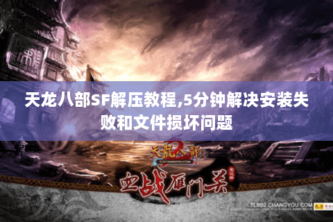 天龙八部SF解压教程,5分钟解决安装失败和文件损坏问题 天龙八部SF解压教程,5分钟解决安装失败和文件损坏问题