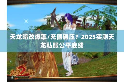 天龙暗改爆率/充值碾压?2025实测天龙私服公平底线 天龙暗改爆率/充值碾压?2025实测天龙私服公平底线