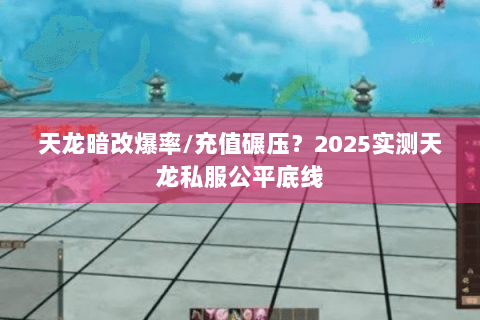 天龙暗改爆率/充值碾压?2025实测天龙私服公平底线 天龙暗改爆率/充值碾压?2025实测天龙私服公平底线