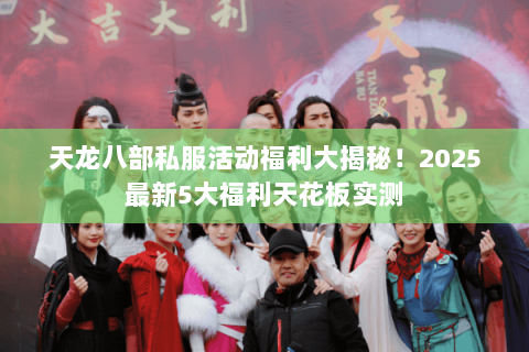 天龙八部私服活动福利大揭秘!2025最新5大福利天花板实测 天龙八部私服活动福利大揭秘!2025最新5大福利天花板实测
