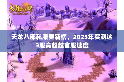 天龙八部私服更新榜，2025年实测这3服竟超越官服速度
