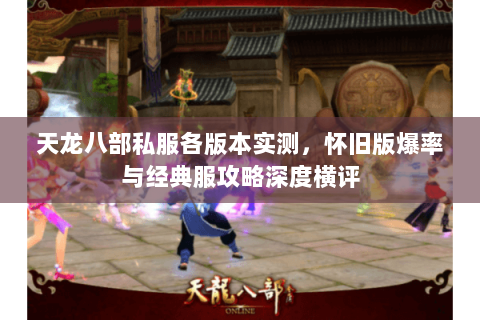 天龙八部私服各版本实测,怀旧版爆率与经典服攻略深度横评 天龙八部私服各版本实测,怀旧版爆率与经典服攻略深度横评