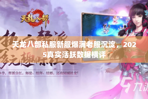 天龙八部私服新服爆满老服沉淀,2025真实活跃数据横评 天龙八部私服新服爆满老服沉淀,2025真实活跃数据横评
