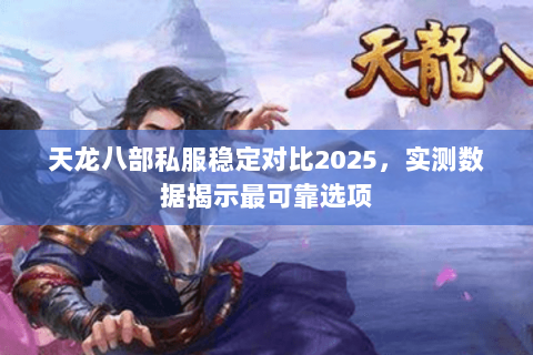 天龙八部私服稳定对比2025，实测数据揭示最可靠选项