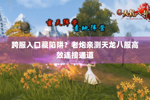 跨服入口藏陷阱?老炮亲测天龙八服高效连接通道 跨服入口藏陷阱?老炮亲测天龙八服高效连接通道