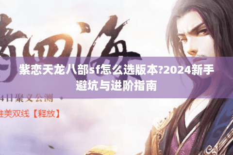 紫恋天龙八部sf怎么选版本?2024新手避坑与进阶指南 紫恋天龙八部sf怎么选版本?2024新手避坑与进阶指南