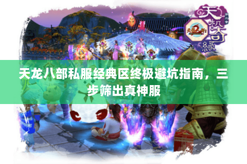 天龙八部私服经典区终极避坑指南，三步筛出真神服