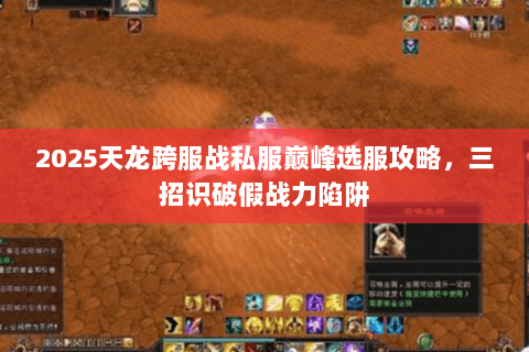2025天龙跨服战私服巅峰选服攻略,三招识破假战力陷阱 2025天龙跨服战私服巅峰选服攻略,三招识破假战力陷阱